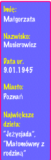 Imię: 
Małgorzata 
Nazwisko:
Musierowicz
Data ur.
9.01.1945

Miasto: 
Poznań

Największe dzieła: 
“Jeżycjada”,
“Małomówny z rodziną”