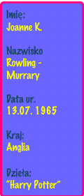 Imię:
Joanne K.
Nazwisko 
Rowling - Murrary
Data ur. 
13.07. 1965

Kraj: 
Anglia

Dzieła: 
“Harry Potter”