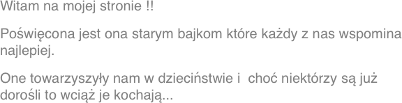 Witam na mojej stronie !!
Poświęcona jest ona starym bajkom które każdy z nas wspomina najlepiej.
One towarzyszyły nam w dzieciństwie i  choć niektórzy są już dorośli to wciąż je kochają...